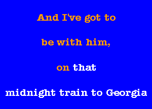 And IRre got to

be with him,
on that

midnight train to Georgia