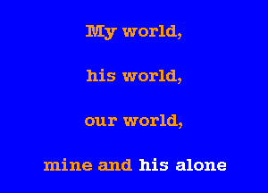 My world,

his world,

our world,

mine and his alone