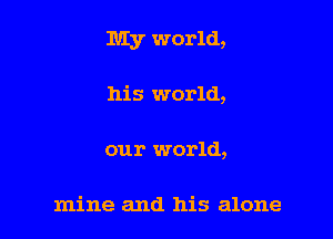 My world,

his world,

our world,

mine and his alone