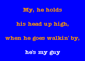 My, he holds
his head up high,

when he goes walkin' by,

he's my guy