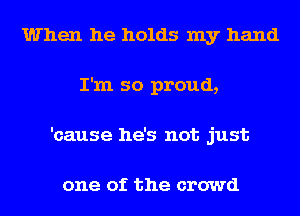 When he holds my hand
I'm so proud,
'cause he's not just

one of the crowd