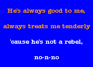 He's always good to me,
always treats me tenderly
'cause he's not a rebel,

no- 11- no