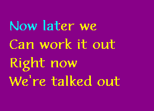 Now later we
Can work it out

Right now
We're talked out