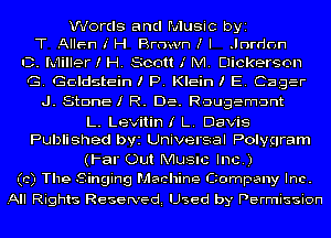 Words and Music byi
T Allen I' H Brown I I .Inrdnn

C. lL-1iller! H. Scott I M. Dickerson
G. GC-Idstein I P. Klein I E. Caga-
J. StDnEl R. De. R-Dugem-Dnt
L. Levitin I L. Davis

Published byz Universal Polygram
(l-ar Out MUSIC Inc.)
(c) The Singing Machine Company Inc.

All Rights Reserved Used by Permission