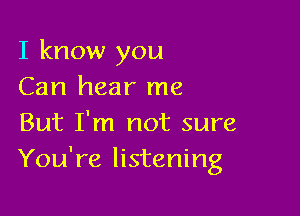 I know you
Can hear me

But I'm not sure
You're listening