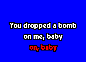 You dropped a bomb

on me, babyr