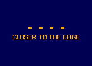 CLOSER TO THE EDGE