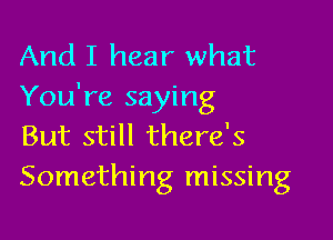 And I hear what
You're saying

But still there's
Something missing