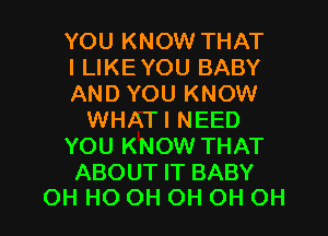 YOU KNOW THAT
ILIKEYOU BABY
AND YOU KNOW
WHATI NEED
YOU KNOW THAT
ABOUT IT BABY

OH HO OH OH OH OH I