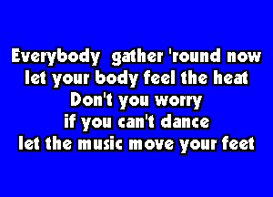 Everybody gather 'round now
let your body feel the heat
Don't you worry
if you can't dance
let the music move your feet