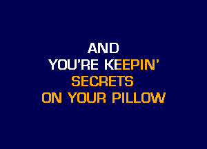 AND
YOU'RE KEEPIN'

SECRETS
ON YOUR PILLOW