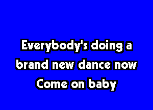 Everybody's doing a
brand new dance now

Come on baby