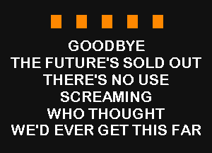 EIEIEIEIEI

GOODBYE
THE FUTURE'S SOLD OUT
THERE'S N0 USE
SCREAMING

WHO THOUGHT
WE'D EVER GET THIS FAR