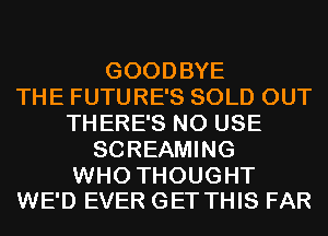 GOODBYE
THE FUTURE'S SOLD OUT
THERE'S N0 USE
SCREAMING

WHO THOUGHT
WE'D EVER GET THIS FAR