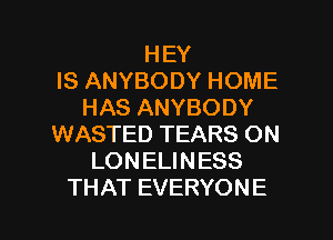 HEY
IS ANYBODY HOME
HAS ANYBODY
WASTED TEARS ON
LONELINESS

THAT EVERYON E l