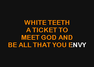 WHITE TEETH
A TICKET TO

MEET GOD AND
BE ALL THAT YOU ENVY
