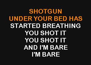 SHOTGUN
UNDER YOUR BED HAS
STARTED BREATHING

YOU SHOT IT
YOU SHOT IT

AND I'M BARE
I'M BARE