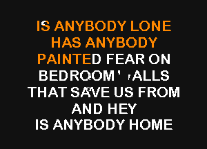 IS ANYBODY LONE
HAS ANYBODY
PAINTED FEAR ON
BED ROOM' rALLS
THAT SKVE US FROM

AND HEY
IS ANYBODY HOME