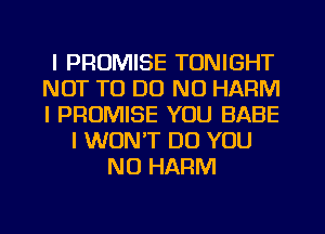 l PROMISE TONIGHT
NOT TO DO N0 HARM
l PROMISE YOU BABE

I WON'T DO YOU
NO HARM