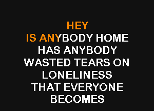 HEY
IS ANYBODY HOME
HAS ANYBODY
WASTED TEARS ON
LONELINESS

THAT EVERYONE
BECOMES l