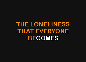 THE LONELINESS

THAT EVERYONE
BECOMES