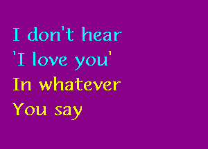 I don't hear
'I love you'

In whatever
You say