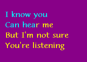 I know you
Can hear me

But I'm not sure
You're listening