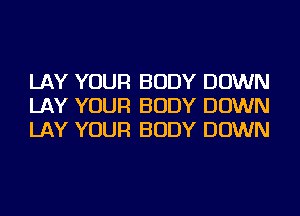 LAY YOUR BODY DOWN
LAY YOUR BODY DOWN
LAY YOUR BODY DOWN