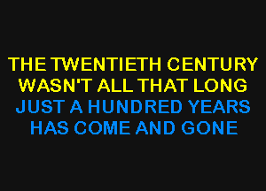 TH E TWENTI ETH C ENTU RY
WASN'T ALL THAT LONG