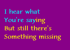 I hear what
You're saying

But still there's
Something missing