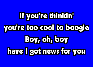 If you're thinkin'

you're too cool to boogie

Boy, oh, boy
have I got news for you