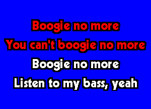 Boogie no more

Listen to my bass, yeah