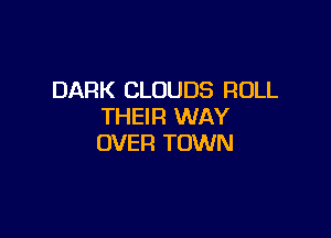 DARK CLOUDS ROLL
THEIR WAY

OVER TOWN