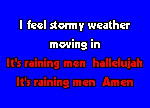 I feel stormy weather

moving in