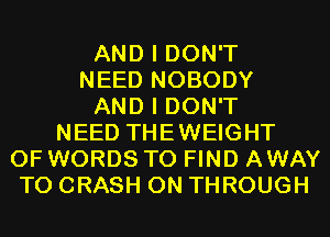 AND I DON'T
NEED NOBODY
AND I DON'T
NEED THEWEIGHT
0F WORDS TO FIND AWAY
T0 CRASH 0N THROUGH