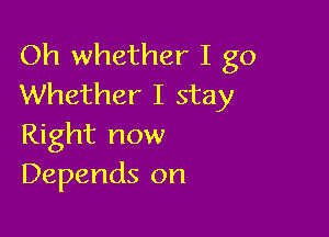 Oh whether I go
Whether I stay

Right now
Depends on