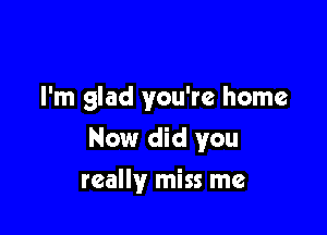 I'm glad you're home

Now did you

really miss me