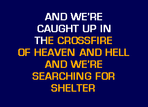 AND WE'RE
CAUGHT UP IN
THE CROSSFIRE

OF HEAVEN AND HELL
AND WERE
SEARCHING FOR
SHELTER