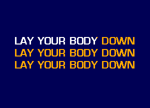 LAY YOUR BODY DOWN
LAY YOUR BODY DOWN
LAY YOUR BODY DOWN