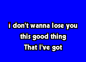 I don't wanna lose you

this good thing

That I've got