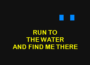 RUNTO

THEWATER
AND FIND METHERE