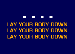 LAY YOUR BODY DOWN
LAY YOUR BODY DOWN

LAY YOUR BODY DOWN