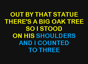OUT BY THAT STATUE
THERE'S A BIG OAK TREE
SO I STOOD
ON HIS SHOULDERS
AND I COUNTED
T0 THREE