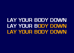 LAY YOUR BODY DOWN
LAY YOUR BODY DOWN
LAY YOUR BODY DOWN