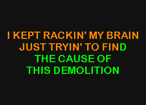 I KEPT RACKIN' MY BRAIN
JUST TRYIN'TO FIND
THECAUSE OF
THIS DEMOLITION