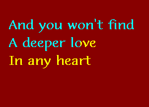 And you won't find
A deeper love

In any heart