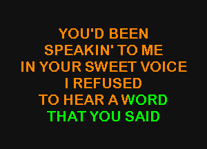 YOU'D BEEN
SPEAKIN'TO ME
IN YOUR SWEET VOICE
IREFUSED
TO HEAR AWORD

THAT YOU SAID l