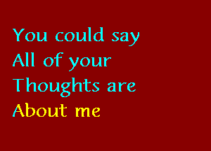 You could say
All of your

Thoughts are
About me