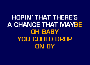 HOPIN' THAT THERE'S
A CHANCE THAT MAYBE
OH BABY
YOU COULD DROP
ON BY