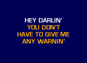 HEY DARLIN'
YOU DONT

HAVE TO GIVE ME
ANY WARNIN'